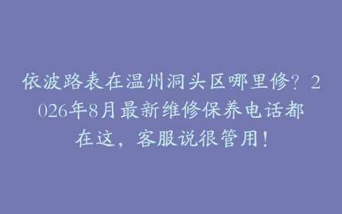 依波路表在温州洞头区哪里修？2026年8月最新维修保养电话都在这，客服说很管用！