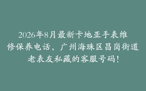 2026年8月最新卡地亚手表维修保养电话，广州海珠区昌岗街道老表友私藏的客服号码！