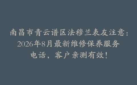 南昌市青云谱区法穆兰表友注意：2026年8月最新维修保养服务电话，客户亲测有效！