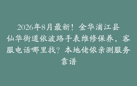 2026年8月最新！金华浦江县仙华街道依波路手表维修保养，客服电话哪里找？本地佬侬亲测服务靠谱