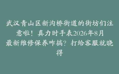 武汉青山区新沟桥街道的街坊们注意啦！真力时手表2026年8月最新维修保养咋搞？打给客服就晓得