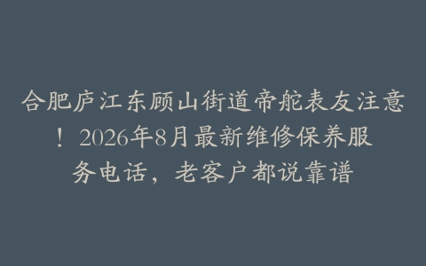 合肥庐江东顾山街道帝舵表友注意！2026年8月最新维修保养服务电话，老客户都说靠谱