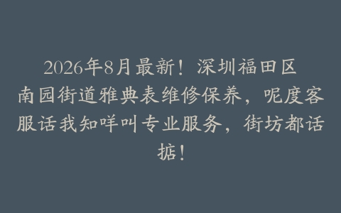 2026年8月最新！深圳福田区南园街道雅典表维修保养，呢度客服话我知咩叫专业服务，街坊都话掂！