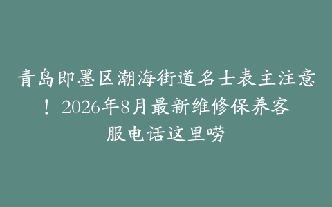 青岛即墨区潮海街道名士表主注意！2026年8月最新维修保养客服电话这里唠