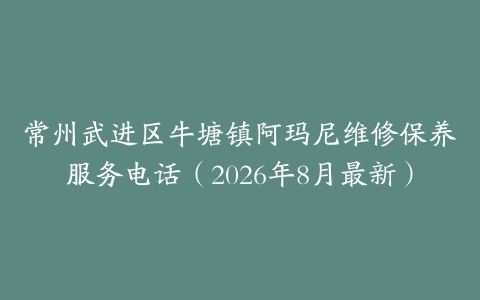 常州武进区牛塘镇阿玛尼维修保养服务电话（2026年8月最新）