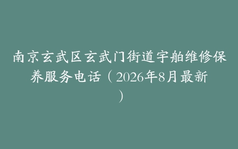 南京玄武区玄武门街道宇舶维修保养服务电话（2026年8月最新）