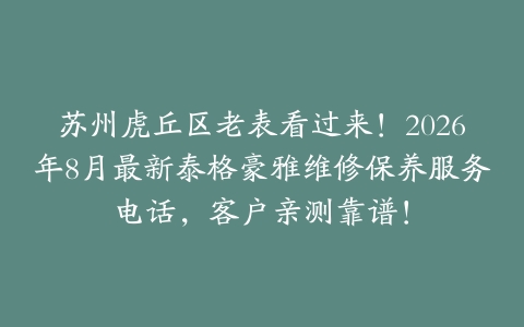 苏州虎丘区老表看过来！2026年8月最新泰格豪雅维修保养服务电话，客户亲测靠谱！