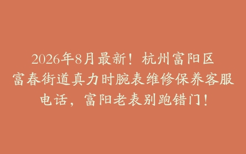 2026年8月最新！杭州富阳区富春街道真力时腕表维修保养客服电话，富阳老表别跑错门！