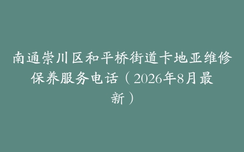 南通崇川区和平桥街道卡地亚维修保养服务电话（2026年8月最新）