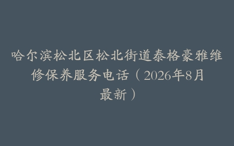 哈尔滨松北区松北街道泰格豪雅维修保养服务电话（2026年8月最新）