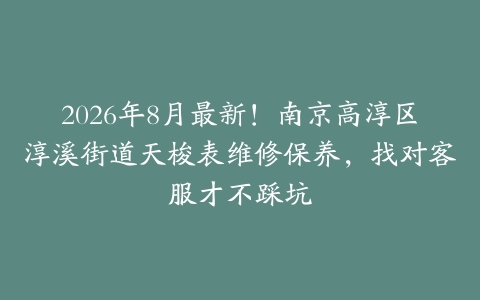 2026年8月最新！南京高淳区淳溪街道天梭表维修保养，找对客服才不踩坑