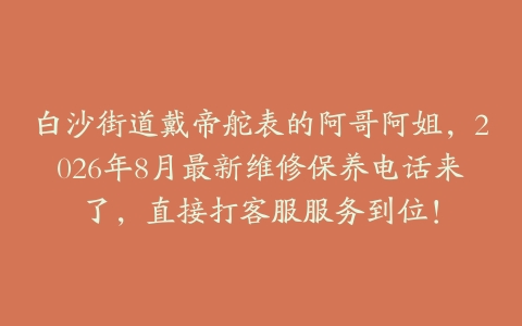 白沙街道戴帝舵表的阿哥阿姐，2026年8月最新维修保养电话来了，直接打客服服务到位！