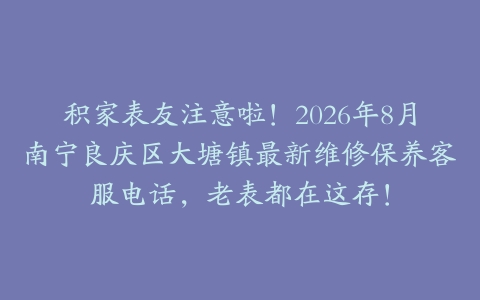 积家表友注意啦！2026年8月南宁良庆区大塘镇最新维修保养客服电话，老表都在这存！