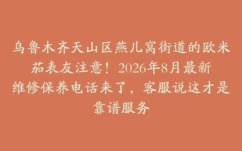 乌鲁木齐天山区燕儿窝街道的欧米茄表友注意！2026年8月最新维修保养电话来了，客服说这才是靠谱服务
