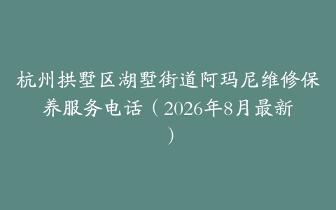 杭州拱墅区湖墅街道阿玛尼维修保养服务电话（2026年8月最新）