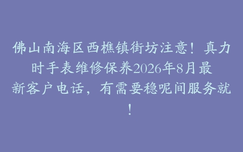 佛山南海区西樵镇街坊注意！真力时手表维修保养2026年8月最新客户电话，有需要稳呢间服务就啱！