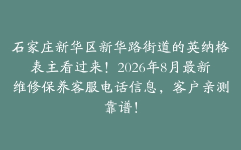石家庄新华区新华路街道的英纳格表主看过来！2026年8月最新维修保养客服电话信息，客户亲测靠谱！
