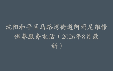 沈阳和平区马路湾街道阿玛尼维修保养服务电话（2026年8月最新）