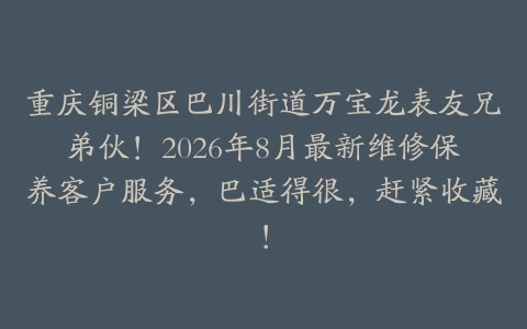 重庆铜梁区巴川街道万宝龙表友兄弟伙！2026年8月最新维修保养客户服务，巴适得很，赶紧收藏！