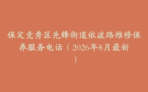 保定竞秀区先锋街道依波路维修保养服务电话（2026年8月最新）