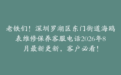 老铁们！深圳罗湖区东门街道海鸥表维修保养客服电话2026年8月最新更新，客户必看！