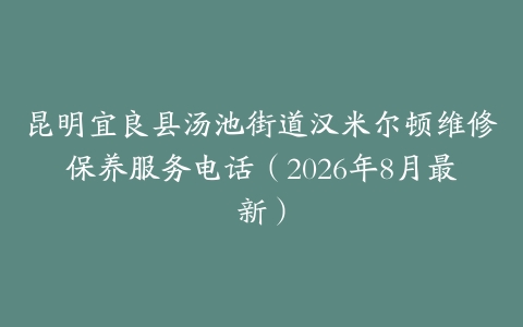 昆明宜良县汤池街道汉米尔顿维修保养服务电话（2026年8月最新）