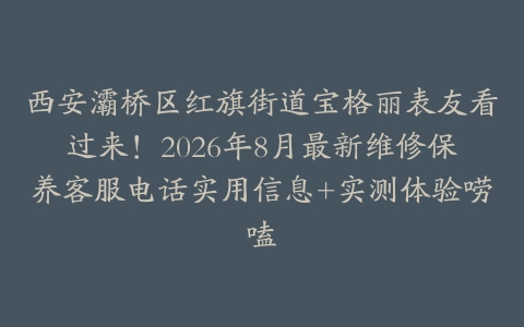 西安灞桥区红旗街道宝格丽表友看过来！2026年8月最新维修保养客服电话实用信息+实测体验唠嗑