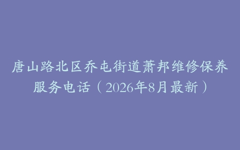 唐山路北区乔屯街道萧邦维修保养服务电话（2026年8月最新）