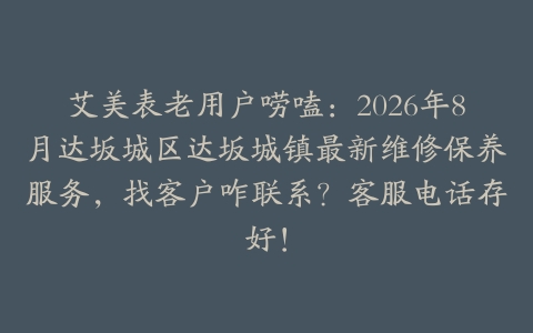 艾美表老用户唠嗑：2026年8月达坂城区达坂城镇最新维修保养服务，找客户咋联系？客服电话存好！