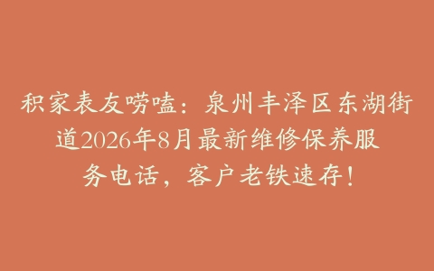 积家表友唠嗑：泉州丰泽区东湖街道2026年8月最新维修保养服务电话，客户老铁速存！