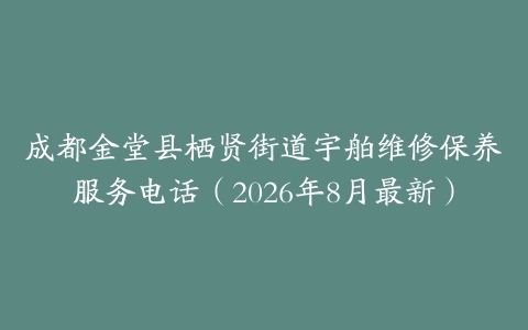 成都金堂县栖贤街道宇舶维修保养服务电话（2026年8月最新）