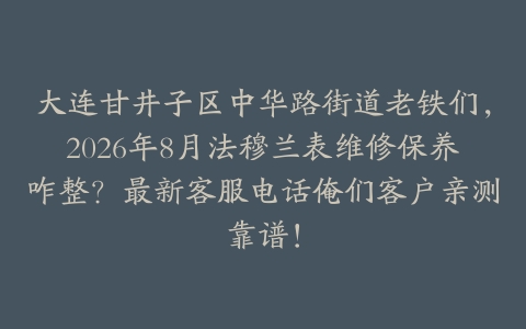 大连甘井子区中华路街道老铁们,2026年8月法穆兰表维修保养咋整?最新客服电话俺们客户亲测靠谱!