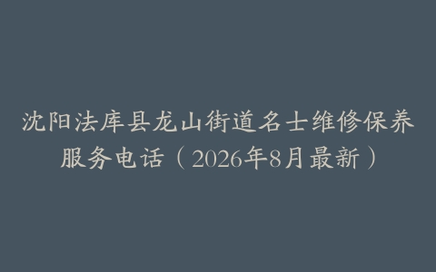 沈阳法库县龙山街道名士维修保养服务电话（2026年8月最新）