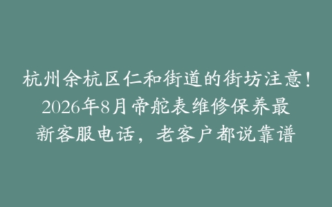 杭州余杭区仁和街道的街坊注意！2026年8月帝舵表维修保养最新客服电话，老客户都说靠谱