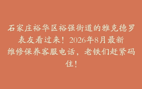 石家庄裕华区裕强街道的雅克德罗表友看过来！2026年8月最新维修保养客服电话，老铁们赶紧码住！
