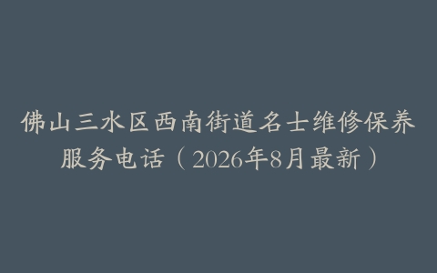 佛山三水区西南街道名士维修保养服务电话（2026年8月最新）
