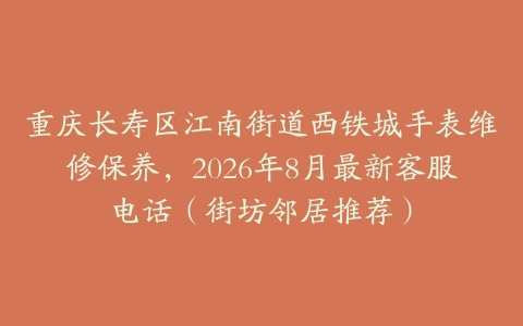 重庆长寿区江南街道西铁城手表维修保养，2026年8月最新客服电话（街坊邻居推荐）