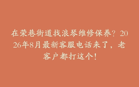 在荣巷街道找浪琴维修保养？2026年8月最新客服电话来了，老客户都打这个！
