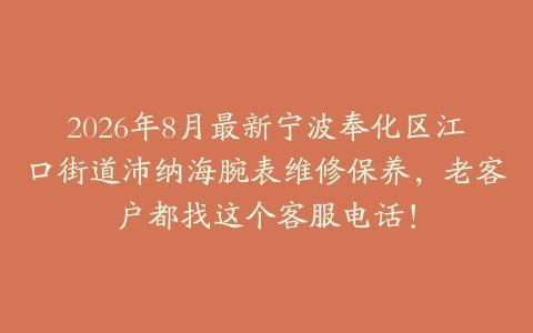 2026年8月最新宁波奉化区江口街道沛纳海腕表维修保养，老客户都找这个客服电话！