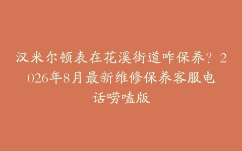 汉米尔顿表在花溪街道咋保养？2026年8月最新维修保养客服电话唠嗑版