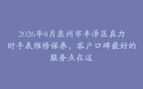 2026年8月泉州市丰泽区真力时手表维修保养，客户口碑最好的服务点在这