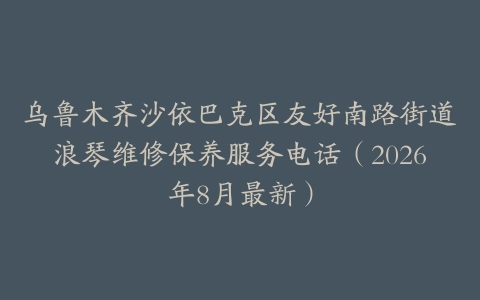 乌鲁木齐沙依巴克区友好南路街道浪琴维修保养服务电话（2026年8月最新）