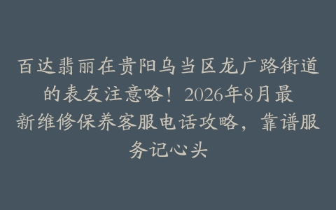 百达翡丽在贵阳乌当区龙广路街道的表友注意咯！2026年8月最新维修保养客服电话攻略，靠谱服务记心头