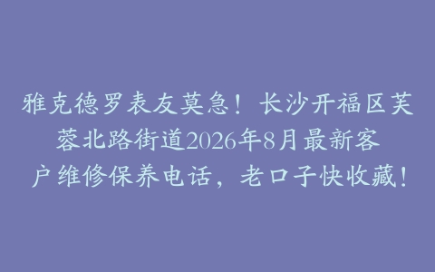 雅克德罗表友莫急！长沙开福区芙蓉北路街道2026年8月最新客户维修保养电话，老口子快收藏！
