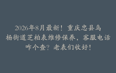 2026年8月最新！重庆忠县乌杨街道芝柏表维修保养，客服电话咋个查？老表们收好！