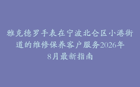 雅克德罗手表在宁波北仑区小港街道的维修保养客户服务2026年8月最新指南