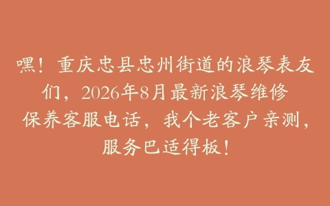 嘿！重庆忠县忠州街道的浪琴表友们，2026年8月最新浪琴维修保养客服电话，我个老客户亲测，服务巴适得板！