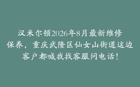 汉米尔顿2026年8月最新维修保养，重庆武隆区仙女山街道这边客户都喊我找客服问电话！