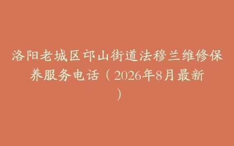 洛阳老城区邙山街道法穆兰维修保养服务电话（2026年8月最新）