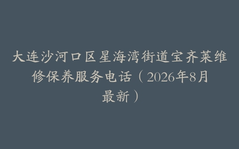 大连沙河口区星海湾街道宝齐莱维修保养服务电话（2026年8月最新）